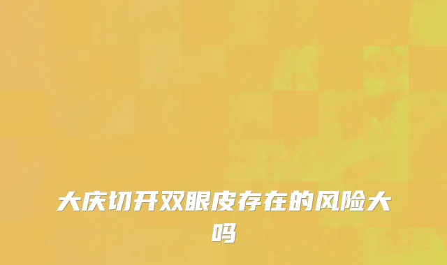 大庆切开双眼皮存在的风险大吗