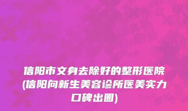 信阳市文身去除好的整形医院(信阳向新生美容诊所医美实力口碑出圈)