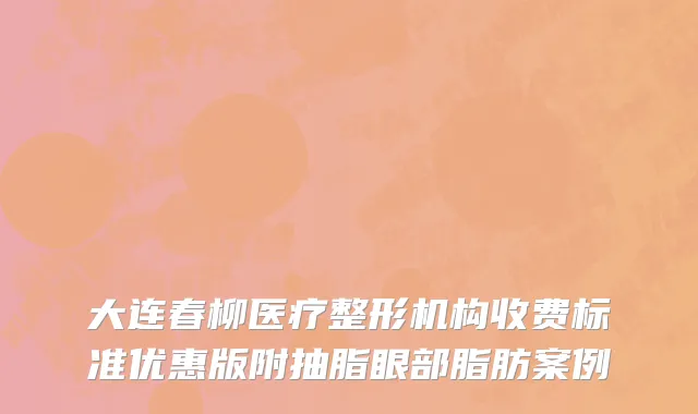 大连春柳医疗整形机构收费标准优惠版附抽脂眼部脂肪案例
