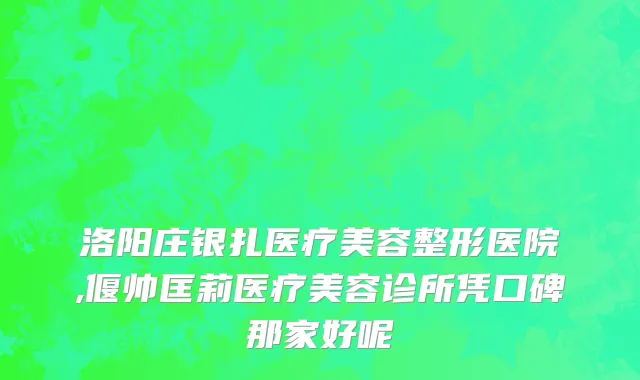 洛阳庄银扎医疗美容整形医院,偃帅匡莉医疗美容诊所凭口碑那家好呢