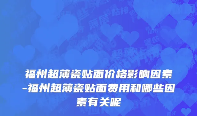 福州超薄瓷贴面价格影响因素-福州超薄瓷贴面费用和哪些因素有关呢