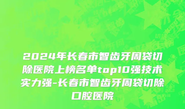 2024年长春市智齿牙周袋切除医院上榜名单top10强技术实力强-长春市智齿牙周袋切除口腔医院
