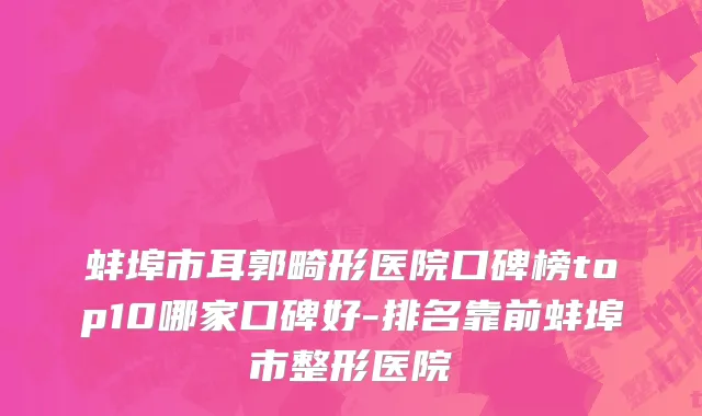 蚌埠市耳郭畸形医院口碑榜top10哪家口碑好-排名靠前蚌埠市整形医院