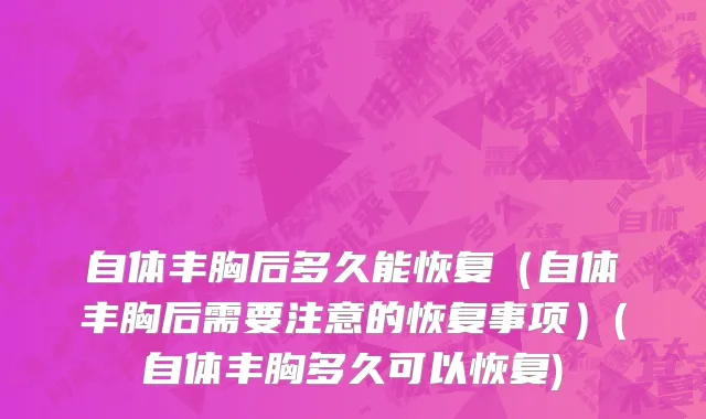 自体丰胸后多久能恢复（自体丰胸后需要注意的恢复事项）(自体丰胸多久可以恢复)