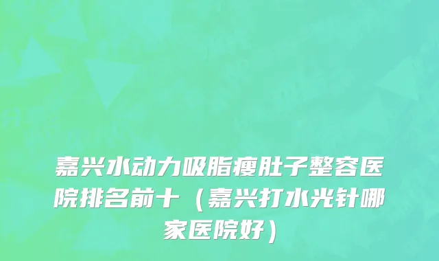 嘉兴水动力吸脂瘦肚子整容医院排名前十（嘉兴打水光针哪家医院好）