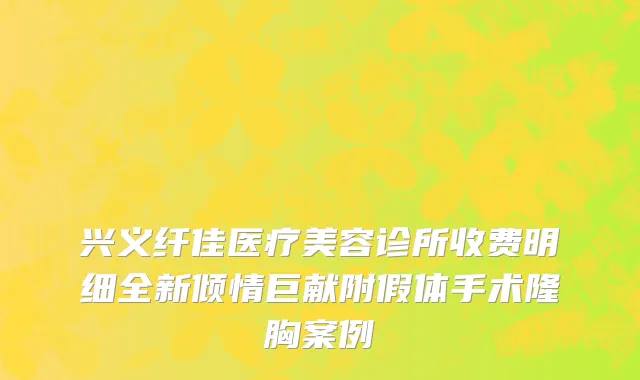 兴义纤佳医疗美容诊所收费明细全新倾情巨献附假体手术隆胸案例