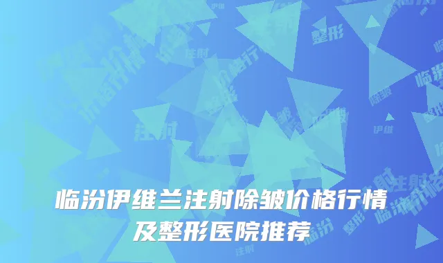临汾伊维兰注射除皱价格行情及整形医院推荐