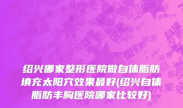 绍兴哪家整形医院做自体脂肪填充太阳穴效果最好(绍兴自体脂肪丰胸医院哪家比较好)