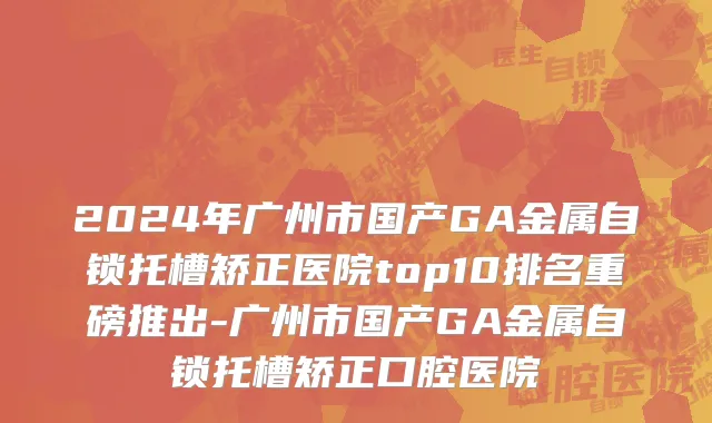 2024年广州市国产GA金属自锁托槽矫正医院top10排名重磅推出-广州市国产GA金属自锁托槽矫正口腔医院
