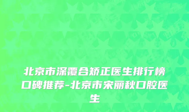 北京市深覆合矫正医生排行榜口碑推荐-北京市宋丽秋口腔医生