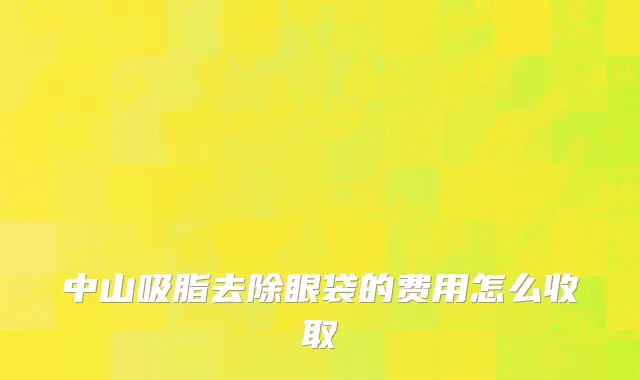 中山吸脂去除眼袋的费用怎么收取