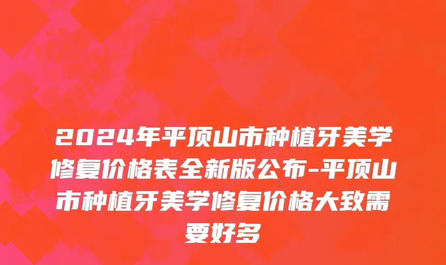 2024年平顶山市种植牙美学修复价格表全新版公布-平顶山市种植牙美学修复价格大致需要好多