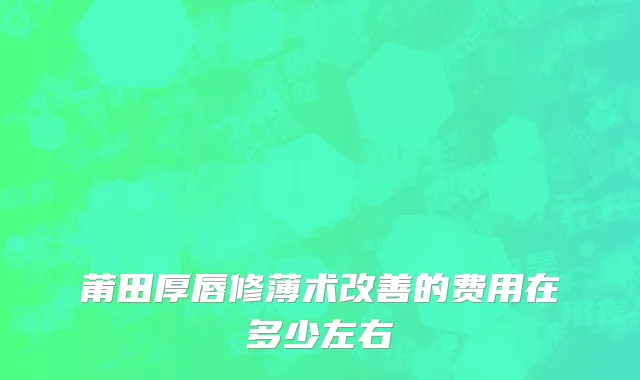 莆田厚唇修薄术改善的费用在多少左右