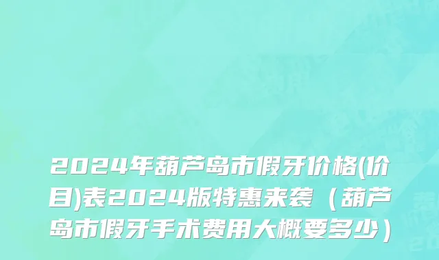2024年葫芦岛市假牙价格(价目)表2024版特惠来袭（葫芦岛市假牙手术费用大概要多少）