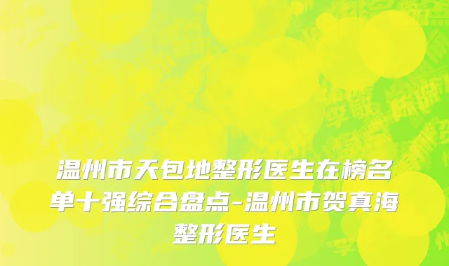 温州市天包地整形医生在榜名单十强综合盘点-温州市贺真海整形医生
