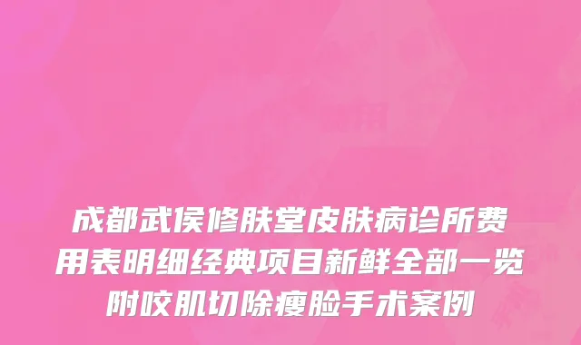 成都武侯修肤堂皮肤病诊所费用表明细经典项目新鲜全部一览附咬肌切除瘦脸手术案例