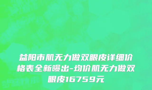 益阳市肌无力做双眼皮详细价格表全新曝出-均价肌无力做双眼皮16759元