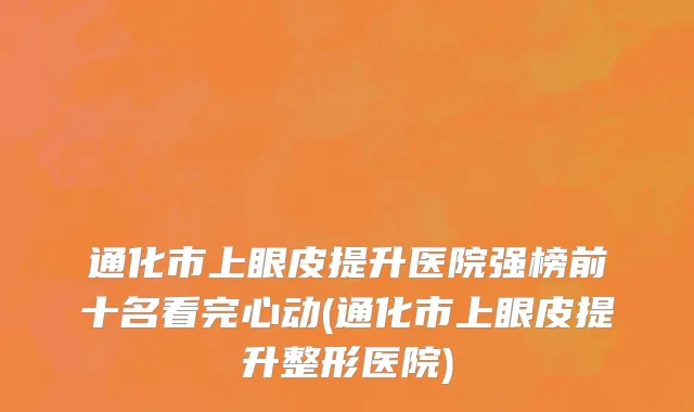 通化市上眼皮提升医院强榜前十名看完心动(通化市上眼皮提升整形医院)