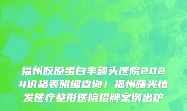 福州胶原蛋白丰额头医院2024价格表明细查询！福州曙光植发医疗整形医院招牌案例出炉