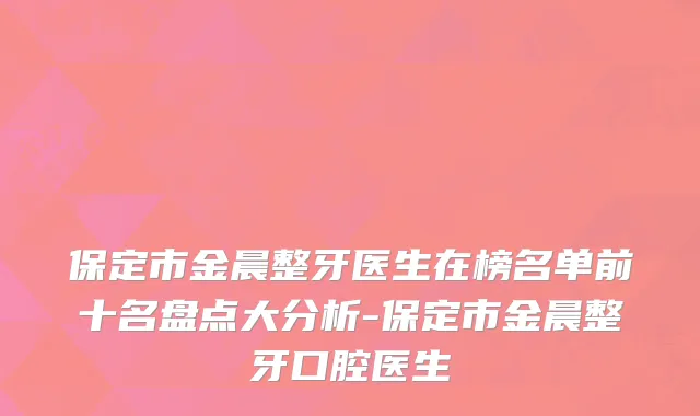 保定市金晨整牙医生在榜名单前十名盘点大分析-保定市金晨整牙口腔医生