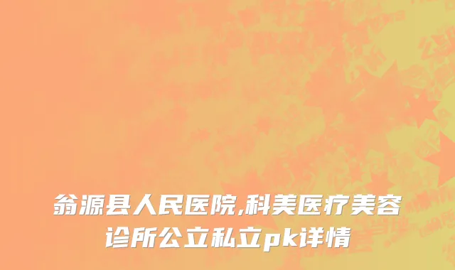 翁源县人民医院,科美医疗美容诊所公立私立pk详情
