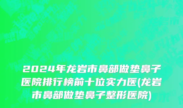 2024年龙岩市鼻部做垫鼻子医院排行榜前十位实力医(龙岩市鼻部做垫鼻子整形医院)