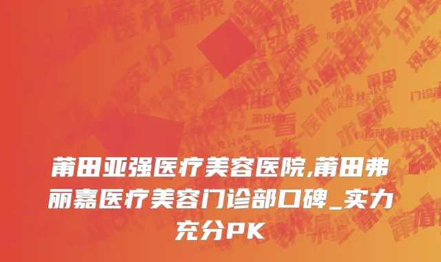 莆田亚强医疗美容医院,莆田弗丽嘉医疗美容门诊部口碑_实力充分PK