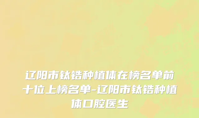 辽阳市钛锆种植体在榜名单前十位上榜名单-辽阳市钛锆种植体口腔医生