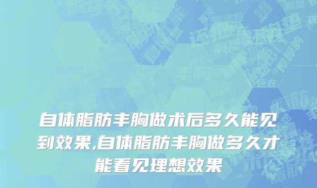 自体脂肪丰胸做术后多久能见到效果,自体脂肪丰胸做多久才能看见理想效果