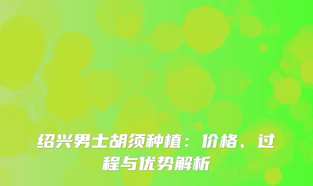 绍兴男士胡须种植：价格、过程与优势解析