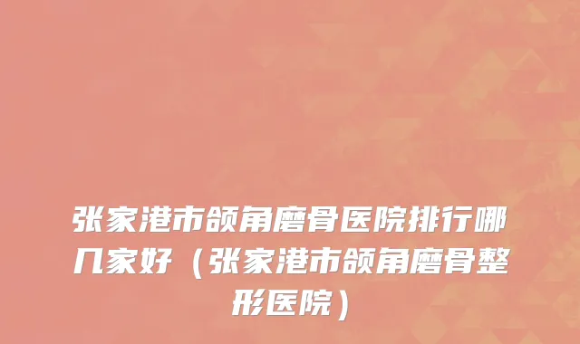 张家港市颌角磨骨医院排行哪几家好（张家港市颌角磨骨整形医院）