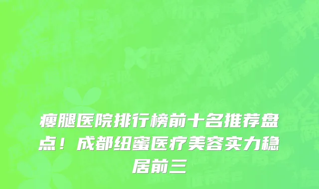 瘦腿医院排行榜前十名推荐盘点!成都纽蜜医疗美容实力稳居前三