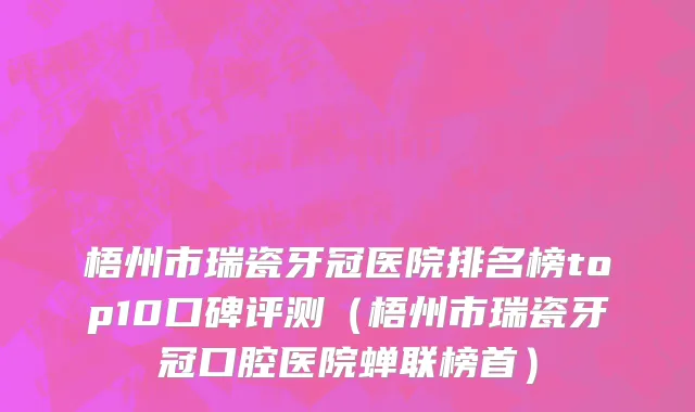 梧州市瑞瓷牙冠医院排名榜top10口碑评测（梧州市瑞瓷牙冠口腔医院蝉联榜首）