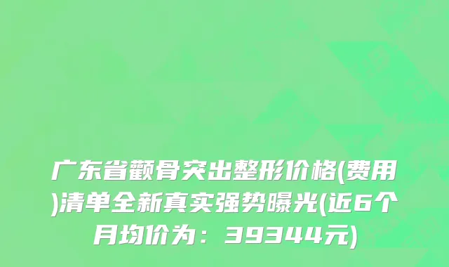 广东省颧骨突出整形价格(费用)清单全新真实强势曝光(近6个月均价为：39344元)