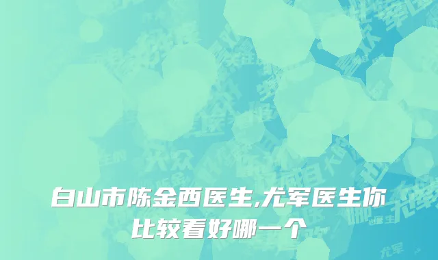 白山市陈金西医生,尤军医生你比较看好哪一个