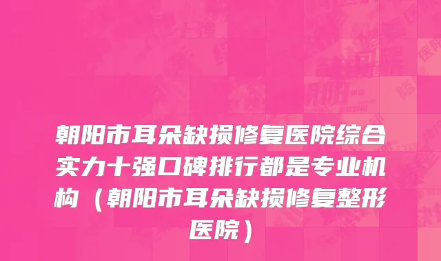 朝阳市耳朵缺损修复医院综合实力十强口碑排行都是专业机构（朝阳市耳朵缺损修复整形医院）