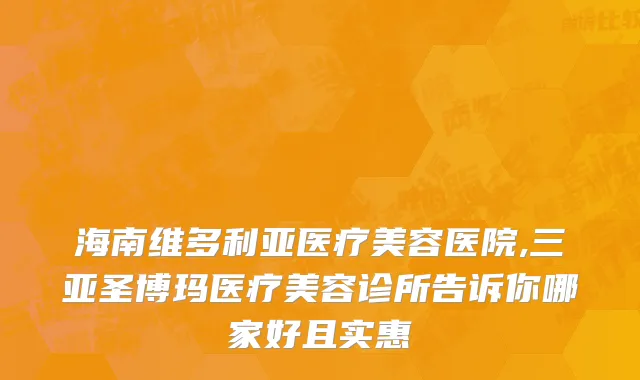 海南维多利亚医疗美容医院,三亚圣博玛医疗美容诊所告诉你哪家好且实惠