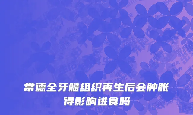 常德全牙髓组织再生后会肿胀得影响进食吗