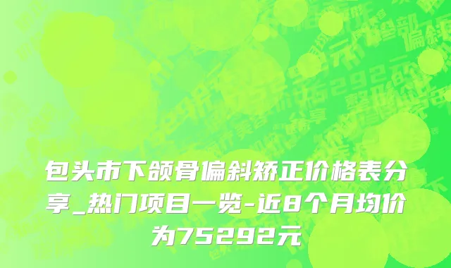 包头市下颌骨偏斜矫正价格表分享_热门项目一览-近8个月均价为75292元