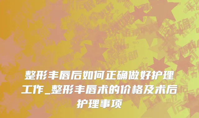 整形丰唇后如何正确做好护理工作_整形丰唇术的价格及术后护理事项