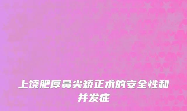 上饶肥厚鼻尖矫正术的安全性和并发症