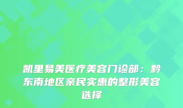 凯里易美医疗美容门诊部：黔东南地区亲民实惠的整形美容选择