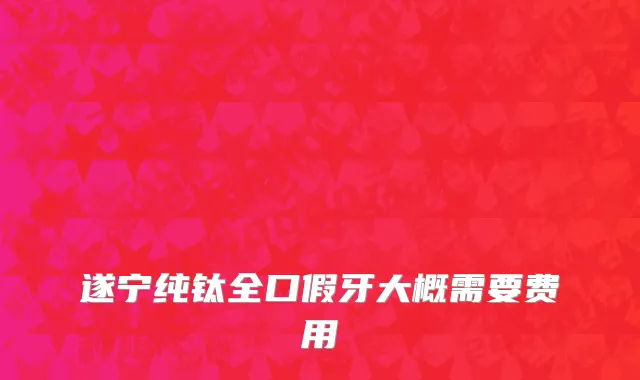 遂宁纯钛全口假牙大概需要费用