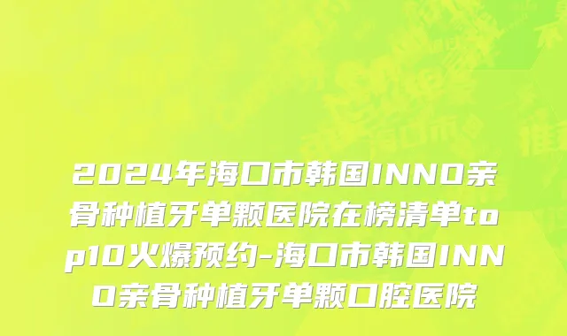2024年海口市韩国INNO亲骨种植牙单颗医院在榜清单top10火爆预约-海口市韩国INNO亲骨种植牙单颗口腔医院
