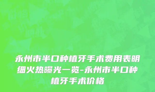永州市半口种植牙手术费用表明细火热曝光一览-永州市半口种植牙手术价格