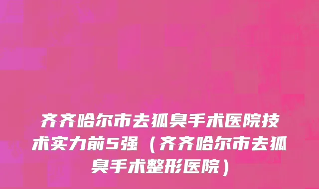 齐齐哈尔市去狐臭手术医院技术实力前5强（齐齐哈尔市去狐臭手术整形医院）