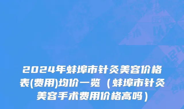 2024年蚌埠市针灸美容价格表(费用)均价一览（蚌埠市针灸美容手术费用价格高吗）