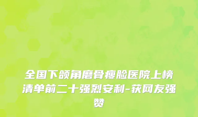 全国下颌角磨骨瘦脸医院上榜清单前二十强烈安利-获网友强赞