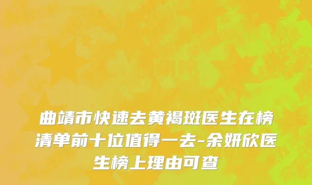 曲靖市快速去黄褐斑医生在榜清单前十位值得一去-余妍欣医生榜上理由可查