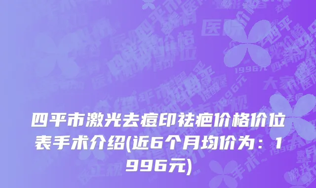 四平市激光去痘印祛疤价格价位表手术介绍(近6个月均价为：1996元)